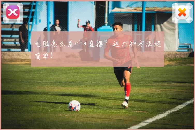 电脑怎么看cba直播？这几种方法超简单！
