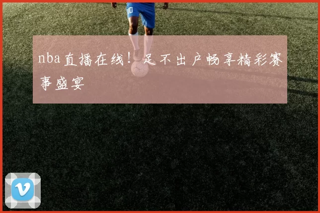 nba直播在线！足不出户畅享精彩赛事盛宴