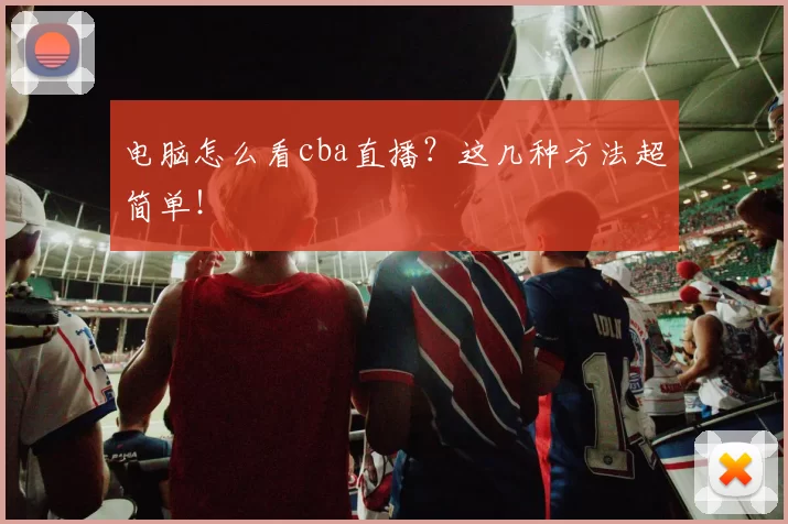 电脑怎么看cba直播？这几种方法超简单！