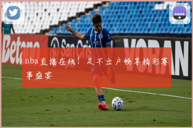 nba直播在线！足不出户畅享精彩赛事盛宴