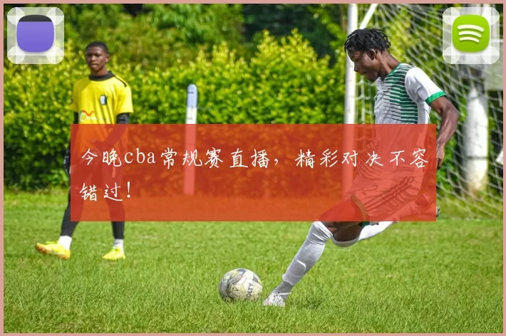 今晚cba常规赛直播，精彩对决不容错过！