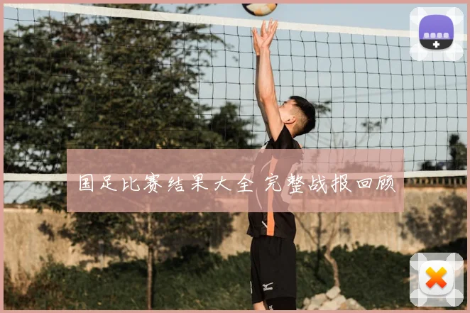 国足比赛结果大全 完整战报回顾