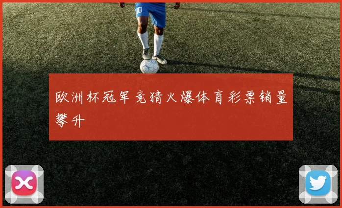 欧洲杯冠军竞猜火爆体育彩票销量攀升