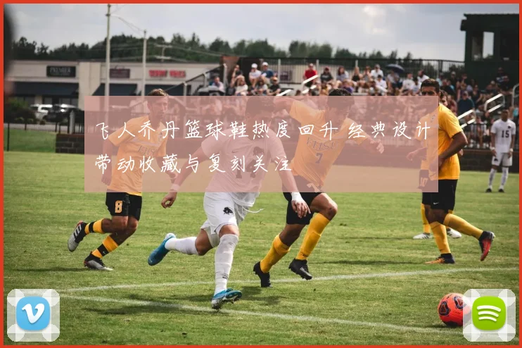 飞人乔丹篮球鞋热度回升 经典设计带动收藏与复刻关注