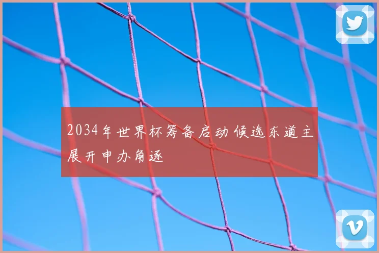 2034年世界杯筹备启动 候选东道主展开申办角逐