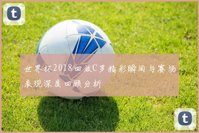 世界杯2018回放C罗精彩瞬间与赛场表现深度回顾分析