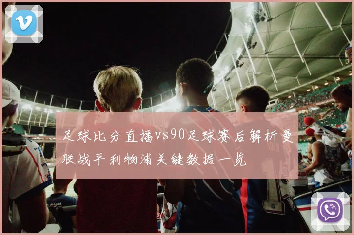 足球比分直播vs90足球赛后解析曼联战平利物浦关键数据一览