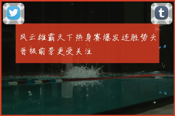 风云雄霸天下热身赛爆发连胜势头晋级前景更受关注