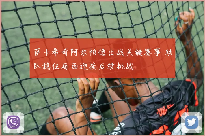 萨卡希奇阿尔帕德出战关键赛事 助队稳住局面迎接后续挑战