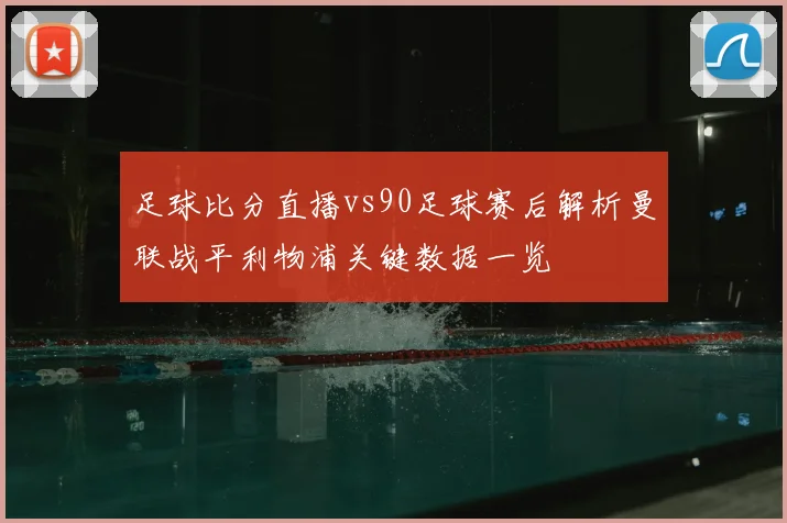 足球比分直播vs90足球赛后解析曼联战平利物浦关键数据一览