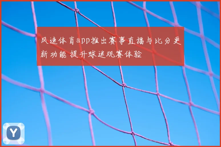 风速体育app推出赛事直播与比分更新功能 提升球迷观赛体验