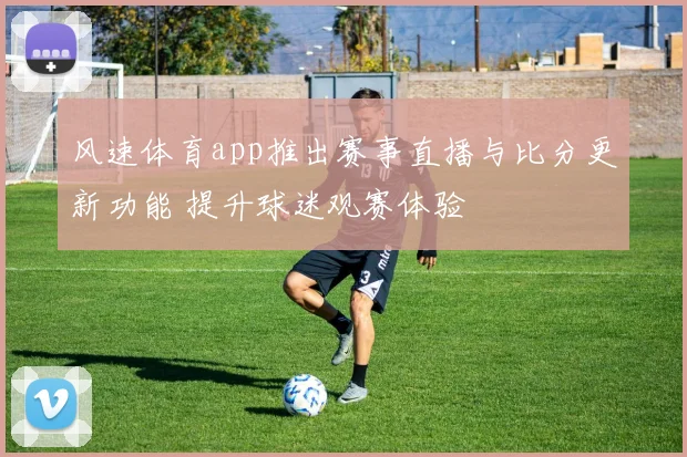 风速体育app推出赛事直播与比分更新功能 提升球迷观赛体验