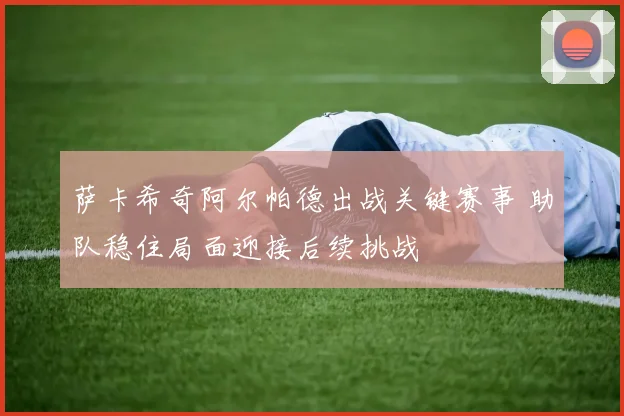 萨卡希奇阿尔帕德出战关键赛事 助队稳住局面迎接后续挑战