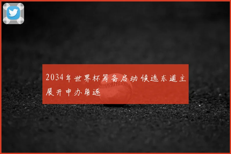2034年世界杯筹备启动 候选东道主展开申办角逐