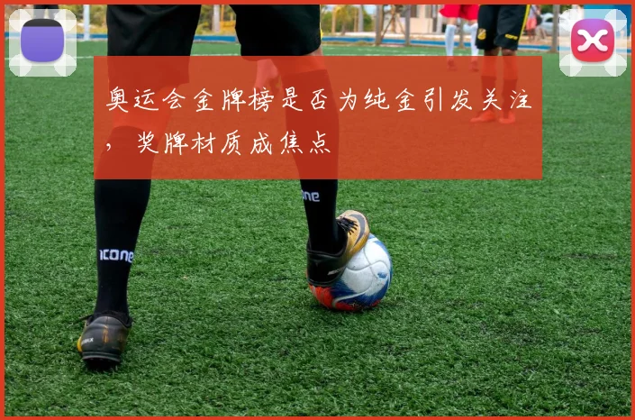 奥运会金牌榜是否为纯金引发关注,奖牌材质成焦点