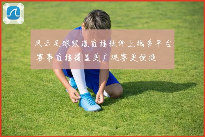风云足球频道直播软件上线多平台 赛事直播覆盖更广观赛更便捷