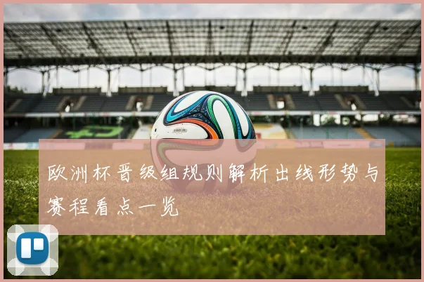 欧洲杯晋级组规则解析出线形势与赛程看点一览