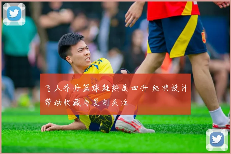 飞人乔丹篮球鞋热度回升 经典设计带动收藏与复刻关注