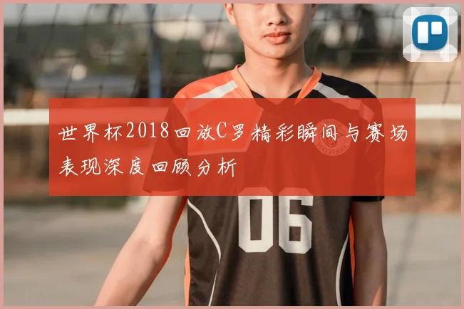 世界杯2018回放C罗精彩瞬间与赛场表现深度回顾分析