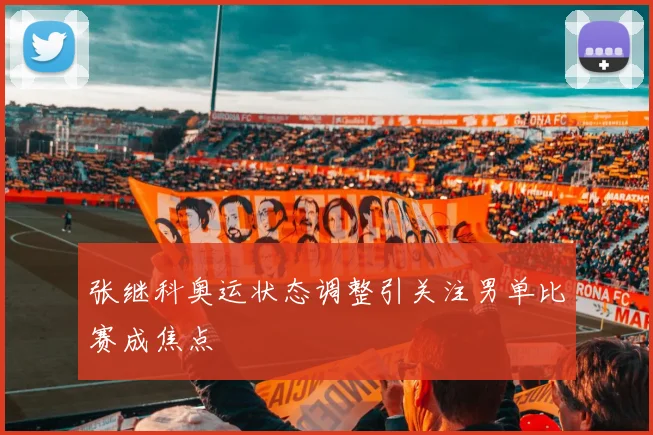 张继科奥运状态调整引关注男单比赛成焦点