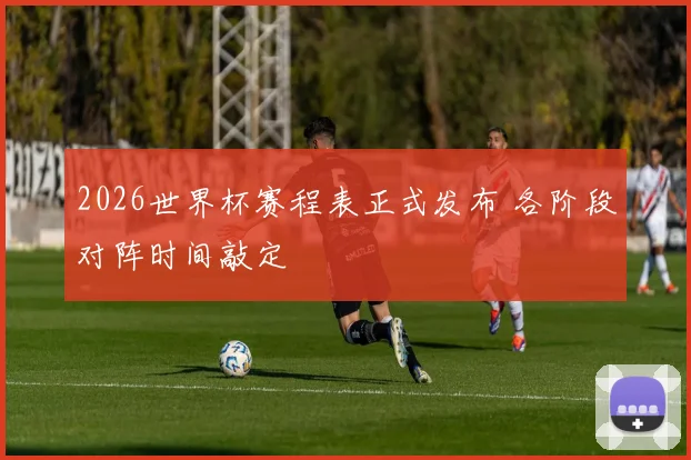 2026世界杯赛程表正式发布 各阶段对阵时间敲定