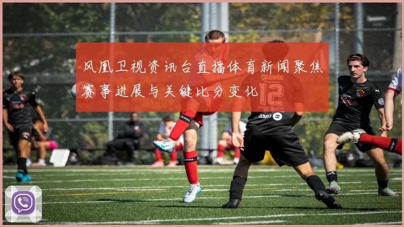 风凰卫视资讯台直播体育新闻聚焦赛事进展与关键比分变化