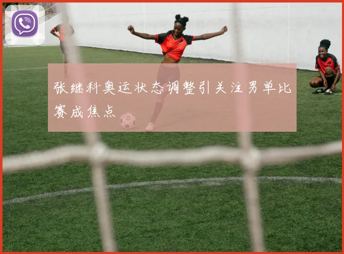 张继科奥运状态调整引关注男单比赛成焦点