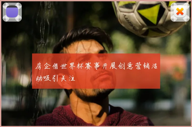 房企借世界杯赛事开展创意营销活动吸引关注