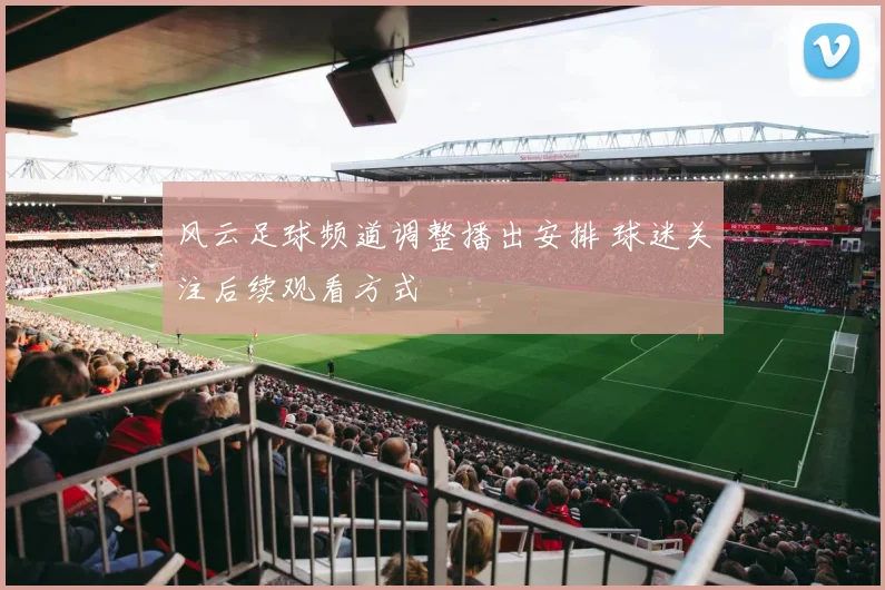 风云足球频道调整播出安排 球迷关注后续观看方式