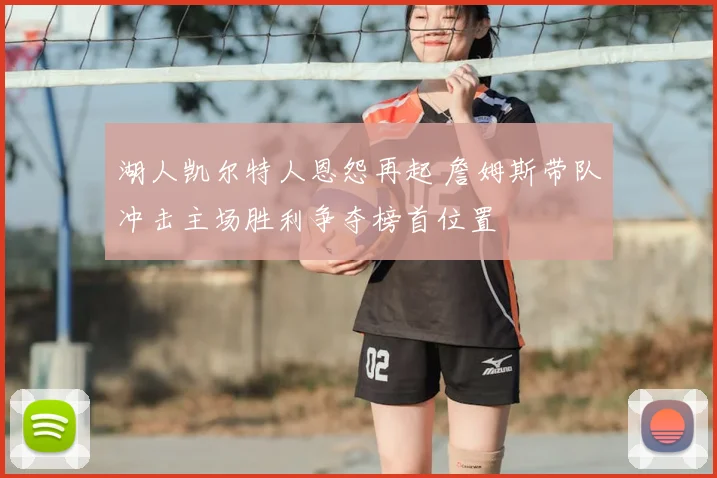 湖人凯尔特人恩怨再起 詹姆斯带队冲击主场胜利争夺榜首位置