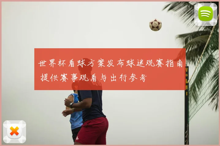 世界杯看球方案发布球迷观赛指南 提供赛事观看与出行参考