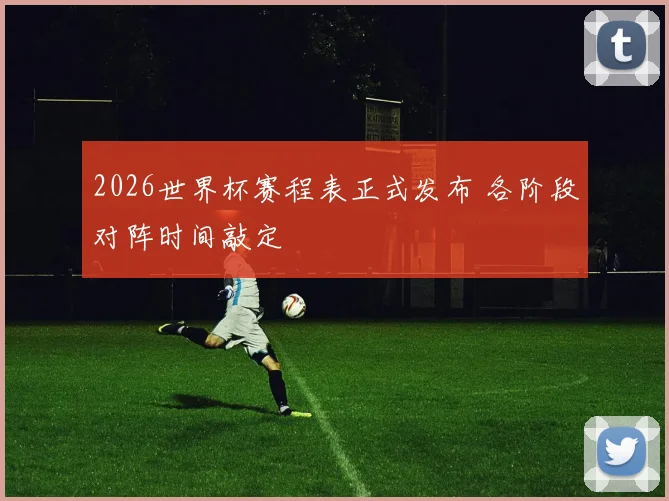 2026世界杯赛程表正式发布 各阶段对阵时间敲定