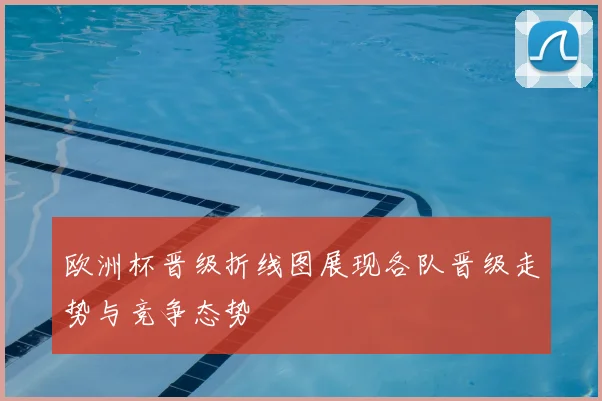 欧洲杯晋级折线图展现各队晋级走势与竞争态势